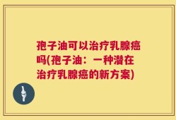 孢子油可以治疗乳腺癌吗(孢子油：一种潜在治疗乳腺癌的新方案)