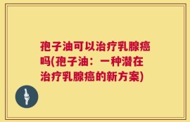 孢子油可以治疗乳腺癌吗(孢子油：一种潜在治疗乳腺癌的新方案)