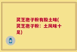 灵芝孢子粉有股土味(灵芝孢子粉：土风味十足)