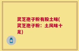 灵芝孢子粉有股土味(灵芝孢子粉：土风味十足)