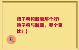 孢子粉和胶囊那个好(孢子粉与胶囊，哪个更优？)