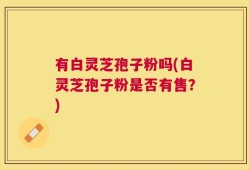 有白灵芝孢子粉吗(白灵芝孢子粉是否有售？)