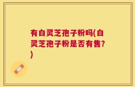 有白灵芝孢子粉吗(白灵芝孢子粉是否有售？)
