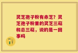 灵芝孢子粉有赤芝？灵芝孢子粉里的灵芝三萜和总三萜，说的是一回事吗