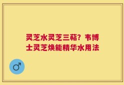 灵芝水灵芝三萜？韦博士灵芝焕能精华水用法