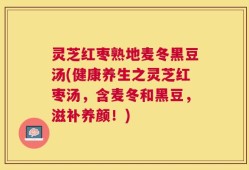 灵芝红枣熟地麦冬黑豆汤(健康养生之灵芝红枣汤，含麦冬和黑豆，滋补养颜！)