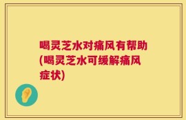 喝灵芝水对痛风有帮助(喝灵芝水可缓解痛风症状)