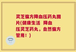 灵芝偏方降血压药丸图片(健康生活  降血压灵芝药丸，自然偏方管用！)
