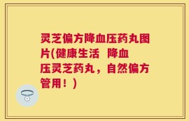 灵芝偏方降血压药丸图片(健康生活  降血压灵芝药丸，自然偏方管用！)