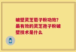 破壁灵芝苞子粉功效？最有效的灵芝孢子粉破壁技术是什么