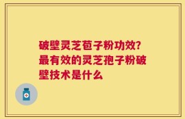 破壁灵芝苞子粉功效？最有效的灵芝孢子粉破壁技术是什么