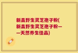 新昌野生灵芝孢子粉(新昌野生灵芝孢子粉——天然养生佳品)