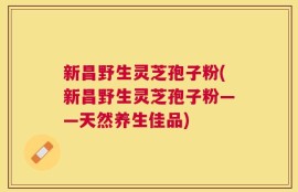 新昌野生灵芝孢子粉(新昌野生灵芝孢子粉——天然养生佳品)