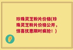 珍珠灵芝粉片价格(珍珠灵芝粉片价格公开，惊喜优惠限时疯抢！)