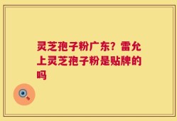 灵芝孢子粉广东？雷允上灵芝孢子粉是贴牌的吗