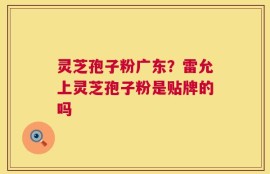 灵芝孢子粉广东？雷允上灵芝孢子粉是贴牌的吗