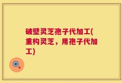 破壁灵芝孢子代加工(重构灵芝，用孢子代加工)