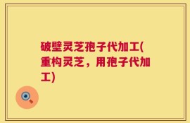 破壁灵芝孢子代加工(重构灵芝，用孢子代加工)
