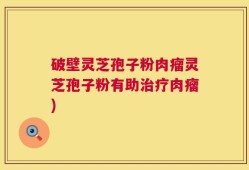 破壁灵芝孢子粉肉瘤灵芝孢子粉有助治疗肉瘤)