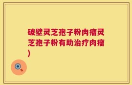 破壁灵芝孢子粉肉瘤灵芝孢子粉有助治疗肉瘤)