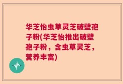 华芝怡虫草灵芝破壁孢子粉(华芝怡推出破壁孢子粉，含虫草灵芝，营养丰富)