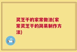 灵芝干的家常做法(家常灵芝干的简易制作方法)