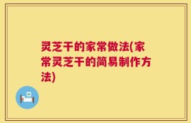 灵芝干的家常做法(家常灵芝干的简易制作方法)