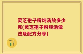 灵芝孢子粉炖汤放多少克(灵芝孢子粉炖汤做法及配方分享)