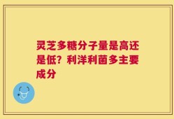 灵芝多糖分子量是高还是低？利洋利菌多主要成分