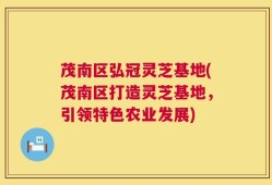 茂南区弘冠灵芝基地(茂南区打造灵芝基地，引领特色农业发展)