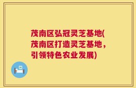 茂南区弘冠灵芝基地(茂南区打造灵芝基地，引领特色农业发展)