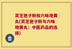 灵芝孢子粉和六味地黄丸(灵芝孢子粉与六味地黄丸：中医药品的选择)