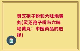 灵芝孢子粉和六味地黄丸(灵芝孢子粉与六味地黄丸：中医药品的选择)
