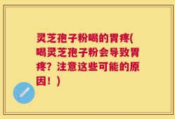 灵芝孢子粉喝的胃疼(喝灵芝孢子粉会导致胃疼？注意这些可能的原因！)