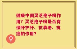 健康中国灵芝孢子粉作用？灵芝孢子粉是否有保肝护肝、抗衰老、抗癌的作用？