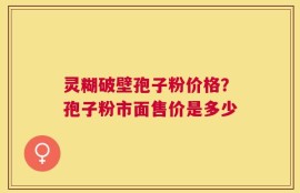 灵糊破壁孢子粉价格？孢子粉市面售价是多少