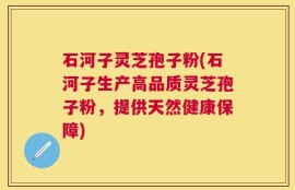 石河子灵芝孢子粉(石河子生产高品质灵芝孢子粉，提供天然健康保障)