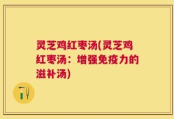 灵芝鸡红枣汤(灵芝鸡红枣汤：增强免疫力的滋补汤)