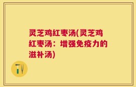 灵芝鸡红枣汤(灵芝鸡红枣汤：增强免疫力的滋补汤)