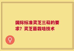 国际标准灵芝三萜的要求？灵芝菌栽培技术
