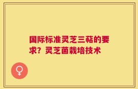 国际标准灵芝三萜的要求？灵芝菌栽培技术