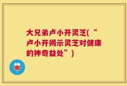 大兄弟卢小开灵芝(“卢小开揭示灵芝对健康的神奇益处”)
