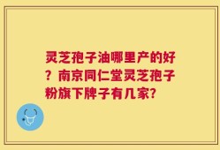 灵芝孢子油哪里产的好？南京同仁堂灵芝孢子粉旗下牌子有几家？