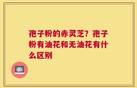 孢子粉的赤灵芝？孢子粉有油花和无油花有什么区别
