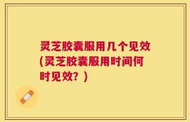 灵芝胶囊服用几个见效(灵芝胶囊服用时间何时见效？)