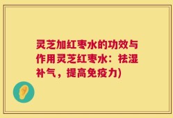 灵芝加红枣水的功效与作用灵芝红枣水：祛湿补气，提高免疫力)