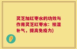 灵芝加红枣水的功效与作用灵芝红枣水：祛湿补气，提高免疫力)
