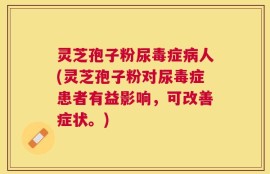 灵芝孢子粉尿毒症病人(灵芝孢子粉对尿毒症患者有益影响，可改善症状。)