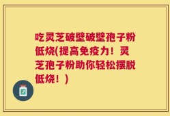 吃灵芝破壁破壁孢子粉低烧(提高免疫力！灵芝孢子粉助你轻松摆脱低烧！)
