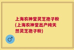 上海农神堂灵芝孢子粉(上海农神堂出产纯天然灵芝孢子粉)